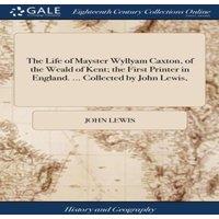 John Lewis The Life of Mayster Wyllyam Caxton, of the Weald of Kent; the
