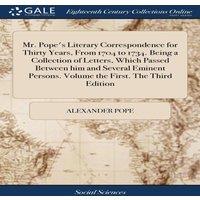 Alexander Pope Mr. Pope's Literary Correspondence for Thirty Years, From 1704 to