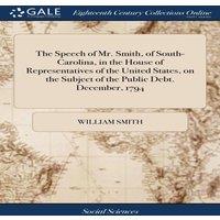 William Smith The Speech of Mr. Smith, of South-Carolina, in the House of