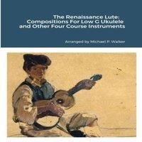Michael Walker The Renaissance Lute: Compositions For Low G Ukulele & Other