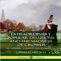 Charles Mackay Extraordinary Popular Delusions & The Madness of Crowds: All