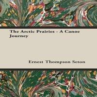Ernest Thompson Seton The Arctic Prairies - A Canoe-Journey of 2000 Miles in Search of