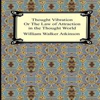 William Walker Atkinson Thought Vibration, or The Law of Attraction in the Thought World