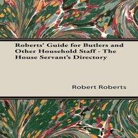 Robert Roberts Roberts' Guide for Butlers & Other Household Staff - The House