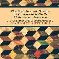 Various Authors The Origin & History of Patchwork Quilt Making in America with