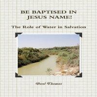 Paul Thomas BE BAPTISED IN JESUS NAME The Role of Water in Salvation