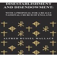 Alfred Russel Wallace Disestablishment & Disendowment: With a Proposal for a Really
