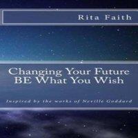 Neville Goddard Changing Your Future BE What You Wish: Inspired by the works of