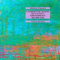 Annie Besant Communication Between Different Worlds: Esoteric Classics