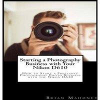 Brian Mahoney Starting a Photography Business with Your Nikon D610: How to Start