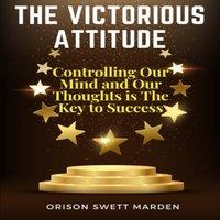 Orison Swett Marden The Victorious Attitude: Controlling Our Mind & Our Thoughts is