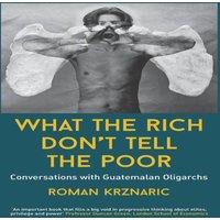 Roman Krznaric What The Rich Don't Tell The Poor: Conversations with Guatemalan