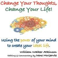 William Walker Atkinson Change Your Thoughts, Change Your Life: Using the Power of Your