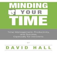 David Hall Minding Your Time: Time Management, Productivity, & Success