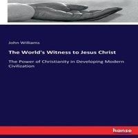 John Williams The World's Witness to Jesus Christ :The Power of Christianity in