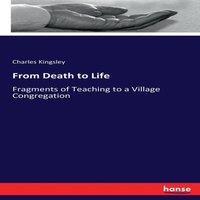 Charles Kingsley From Death to Life:Fragments of Teaching to a Village Congregation