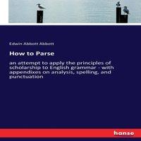 Edwin Abbott Abbott How to Parse:an attempt to apply the principles of scholarship to