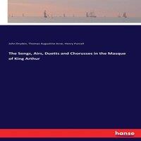 John Dryden The Songs, Airs, Duetts & Chorusses in the Masque of King Arthur