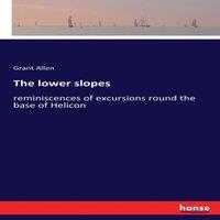 Grant Allen The lower slopes:reminiscences of excursions round the base of
