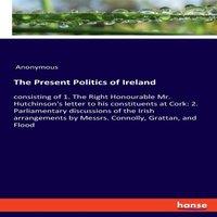 Anonymous The Present Politics of Ireland:consisting of 1. The Right