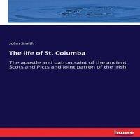 John Smith The life of St. Columba:The apostle & patron saint of the