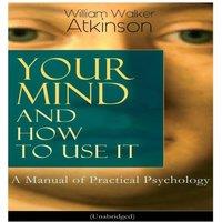 William Walker Atkinson Your Mind & How to Use It: A Manual of Practical Psychology