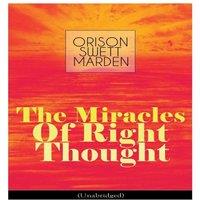 Orison Swett Marden The Miracles of Right Thought (Unabridged): Unlock the Forces