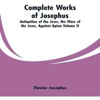 Flavius Josephus Complete Works of Josephus: Antiquities of the Jews, the Wars of