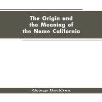George Davidson The Origin & the Meaning of the Name California: Calafia the