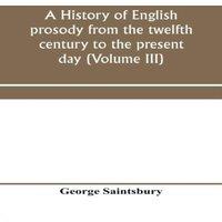 George Saintsbury A history of English prosody from the twelfth century to the