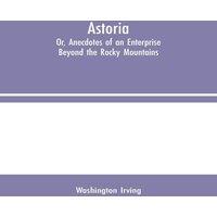 Washington Irving Astoria; Or, Anecdotes of an Enterprise Beyond the Rocky Mountains