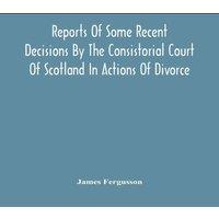 James Fergusson Reports Of Some Recent Decisions By The Consistorial Court Of