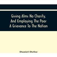 Daniel Defoe Giving Alms No Charity, & Employing The Poor A Grievance To The