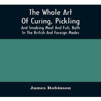 James Robinson The Whole Art Of Curing, Pickling, & Smoking Meat & Fish, Both