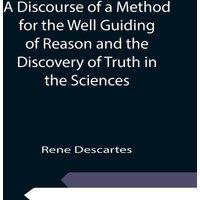 Rene Descartes A Discourse of a Method for the Well Guiding of Reason & the
