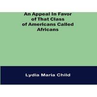 Lydia Maria Child An Appeal in Favor of that Class of Americans Called Africans