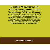 Jacob Abbott Gentle Measures in the Management & Training of the Young; Or