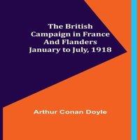 Arthur Conan Doyle The British Campaign in France & Flanders-January to July, 1918