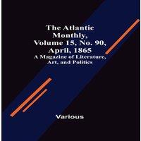 Various The Atlantic Monthly, Volume 15, No. 90, April, 1865; A Magazine