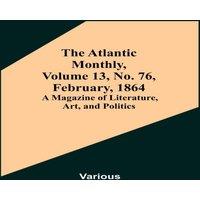 Various The Atlantic Monthly, Volume 13, No. 76, February, 1864; A