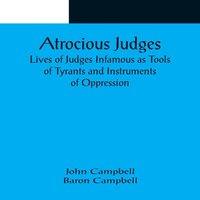 John Campbell Atrocious Judges ; Lives of Judges Infamous as Tools of Tyrants