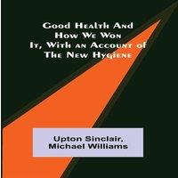 Upton Sinclair Good Health & How We Won It, With an Account of the New Hygiene