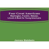 James Baldwin Four Great Americans: Washington, Franklin, Webster, Lincoln A