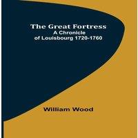 William Wood The Great Fortress : A chronicle of Louisbourg 1720-1760 Paperback