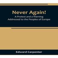 Edward Carpenter Never Again A Protest & a Warning Addressed to the Peoples of