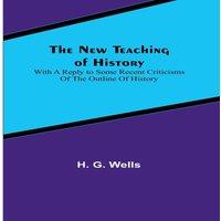 H. G. Wells The New Teaching of History ; With a reply to some recent