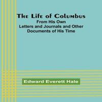 Edward Everett Hale The Life of Columbus: From His Own Letters & Journals & Other