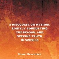 Rene Descartes A Discourse on Method : Rightly Conducting the Reason, & Seeking