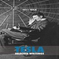 Nikola Tesla Selected Tesla Writings: a collection of scientific papers and