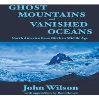 John Wilson Ghost Mountains & Vanished Oceans: North America from Birth to